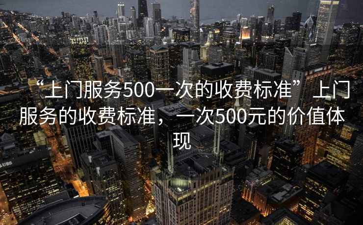 “上門(mén)服務(wù)500一次的收費標準”上門(mén)服務(wù)的收費標準，一次500元的價(jià)值體現