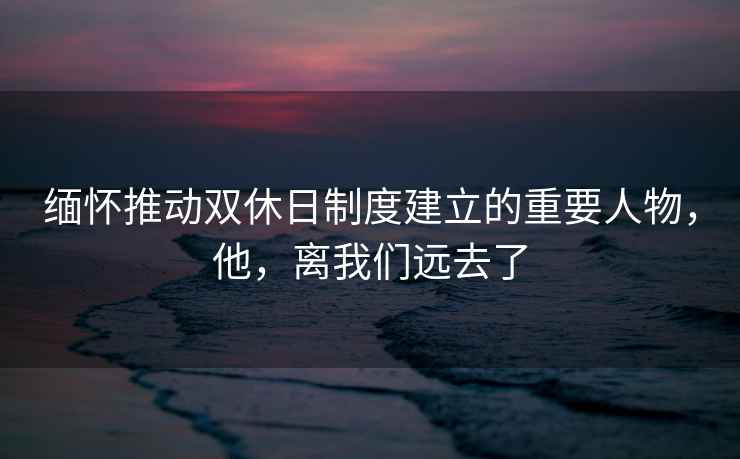 緬懷推動(dòng)雙休日制度建立的重要人物，他，離我們遠去了