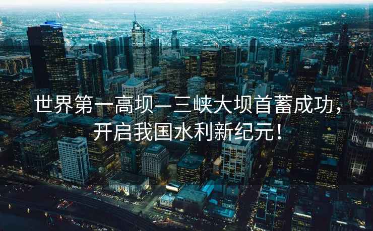 世界第一高壩—三峽大壩首蓄成功，開(kāi)啟我國水利新紀元！