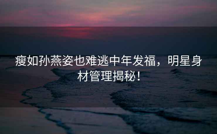 瘦如孫燕姿也難逃中年發(fā)福，明星身材管理揭秘！