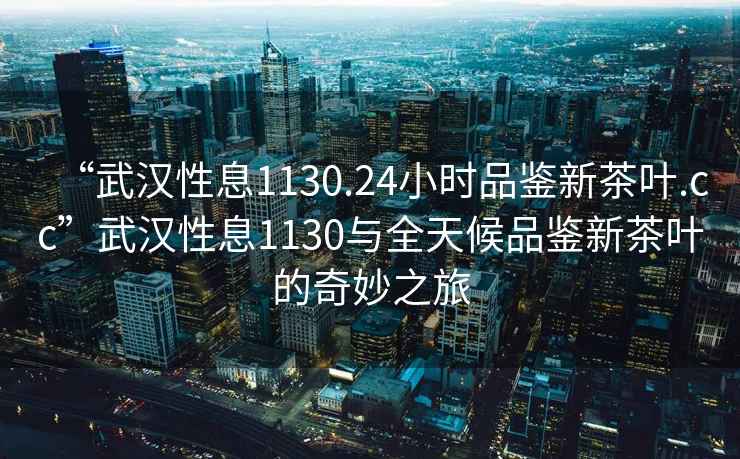 “武漢性息1130.24小時(shí)品鑒新茶葉.cc”武漢性息1130與全天候品鑒新茶葉的奇妙之旅