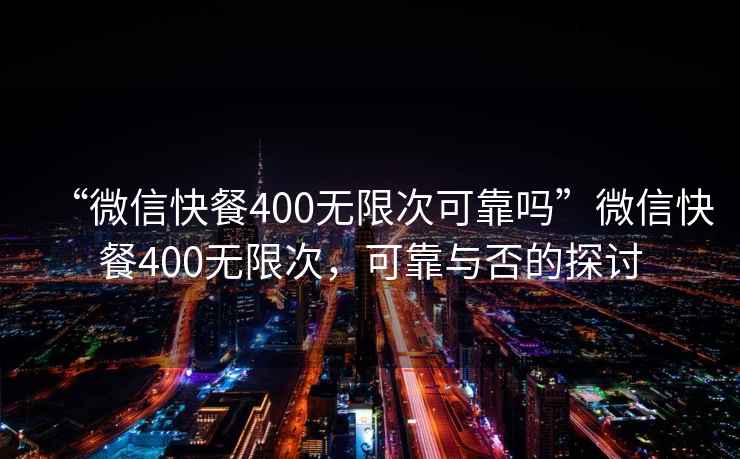 “微信快餐400無(wú)限次可靠嗎”微信快餐400無(wú)限次，可靠與否的探討