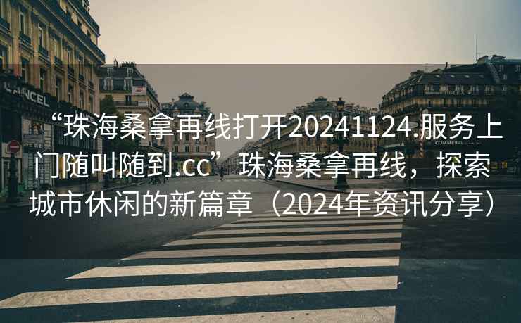 “珠海桑拿再線(xiàn)打開(kāi)20241124.服務(wù)上門(mén)隨叫隨到.cc”珠海桑拿再線(xiàn)，探索城市休閑的新篇章（2024年資訊分享）