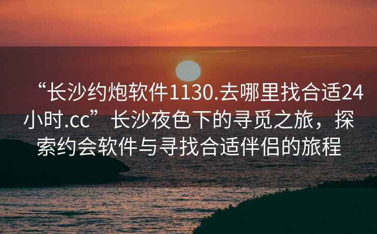 “長(cháng)沙約炮軟件1130.去哪里找合適24小時(shí).cc”長(cháng)沙夜色下的尋覓之旅，探索約會(huì )軟件與尋找合適伴侶的旅程