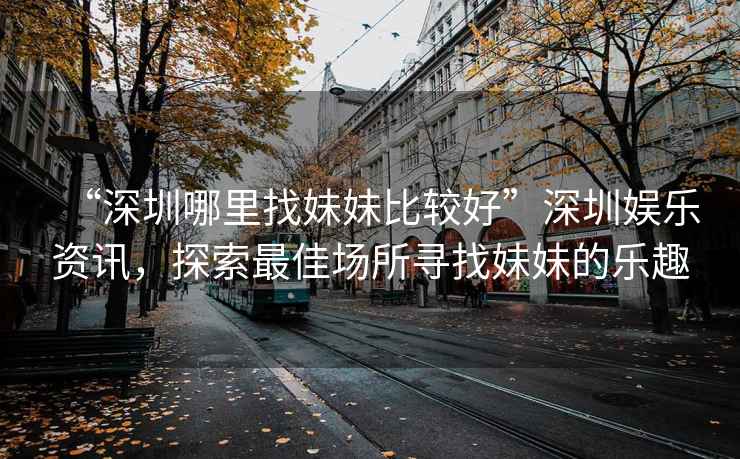“深圳哪里找妹妹比較好”深圳娛樂(lè )資訊，探索最佳場(chǎng)所尋找妹妹的樂(lè )趣