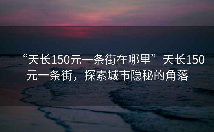 “天長(cháng)150元一條街在哪里”天長(cháng)150元一條街，探索城市隱秘的角落