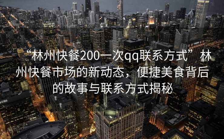 “林州快餐200一次qq聯(lián)系方式”林州快餐市場(chǎng)的新動(dòng)態(tài)，便捷美食背后的故事與聯(lián)系方式揭秘