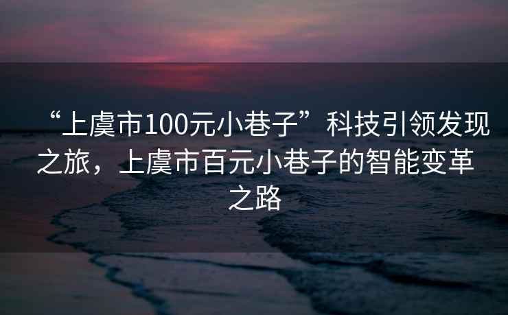 “上虞市100元小巷子”科技引領(lǐng)發(fā)現之旅，上虞市百元小巷子的智能變革之路