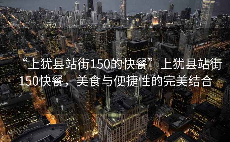 “上猶縣站街150的快餐”上猶縣站街150快餐，美食與便捷性的完美結合