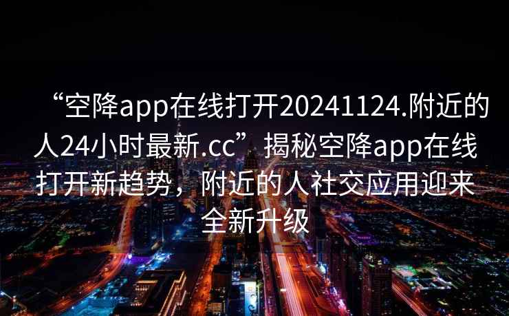 “空降app在線(xiàn)打開(kāi)20241124.附近的人24小時(shí)最新.cc”揭秘空降app在線(xiàn)打開(kāi)新趨勢，附近的人社交應用迎來(lái)全新升級