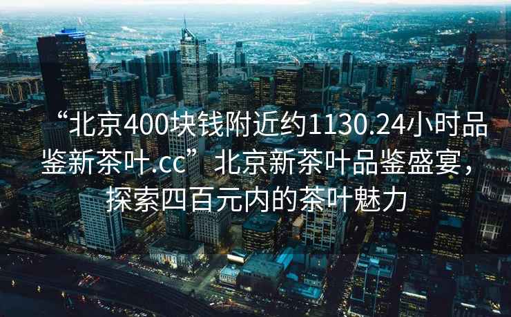 “北京400塊錢(qián)附近約1130.24小時(shí)品鑒新茶葉.cc”北京新茶葉品鑒盛宴，探索四百元內的茶葉魅力