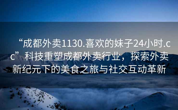 “成都外賣(mài)1130.喜歡的妹子24小時(shí).cc”科技重塑成都外賣(mài)行業(yè)，探索外賣(mài)新紀元下的美食之旅與社交互動(dòng)革新