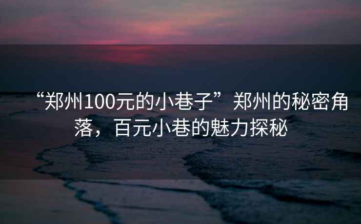 “鄭州100元的小巷子”鄭州的秘密角落，百元小巷的魅力探秘