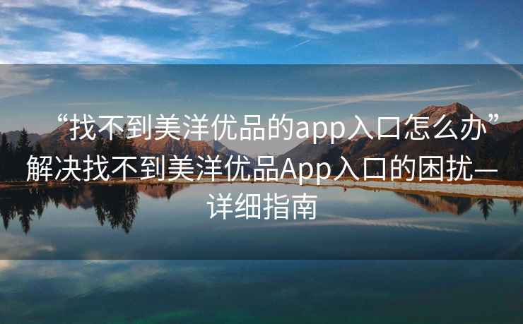 “找不到美洋優(yōu)品的app入口怎么辦”解決找不到美洋優(yōu)品App入口的困擾—詳細指南