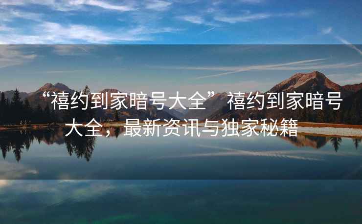 “禧約到家暗號大全”禧約到家暗號大全，最新資訊與獨家秘籍