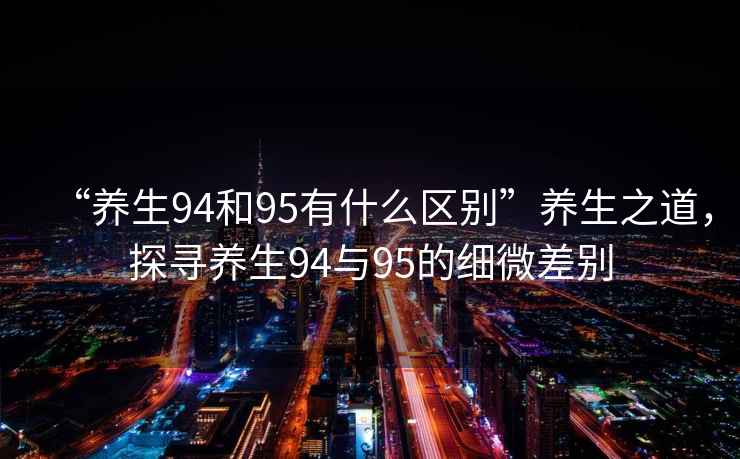 “養生94和95有什么區別”養生之道，探尋養生94與95的細微差別