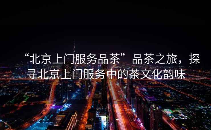 “北京上門(mén)服務(wù)品茶”品茶之旅，探尋北京上門(mén)服務(wù)中的茶文化韻味