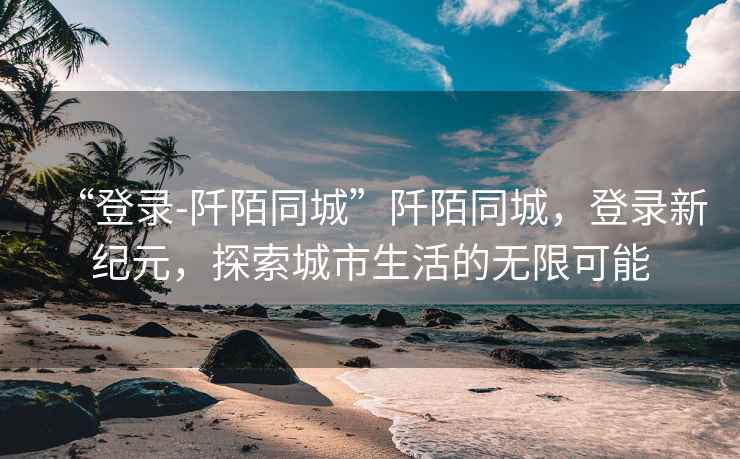 “登錄-阡陌同城”阡陌同城，登錄新紀元，探索城市生活的無(wú)限可能