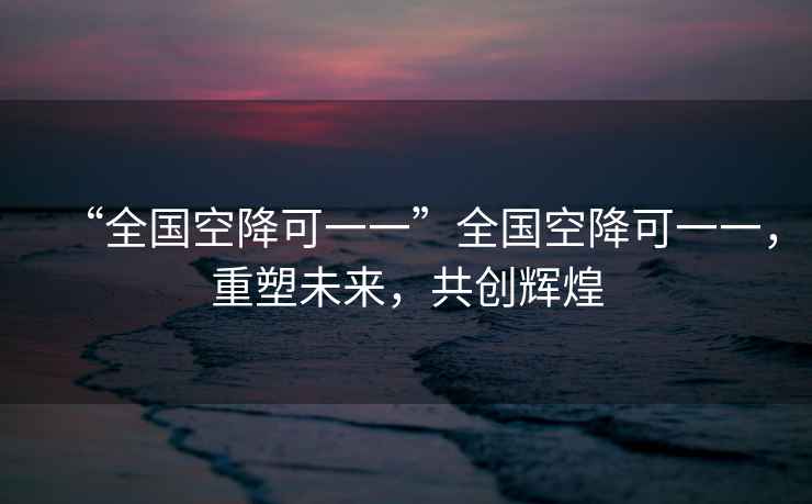 “全國空降可一一”全國空降可一一，重塑未來(lái)，共創(chuàng  )輝煌