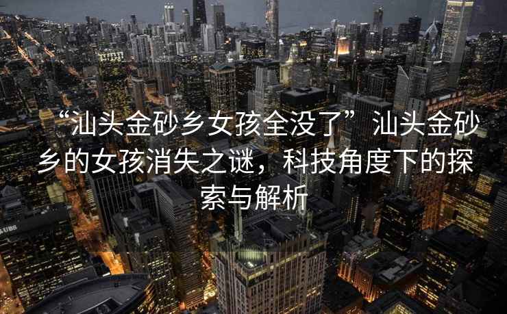 “汕頭金砂鄉女孩全沒(méi)了”汕頭金砂鄉的女孩消失之謎，科技角度下的探索與解析
