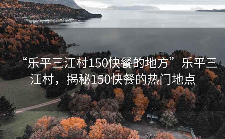 “樂(lè )平三江村150快餐的地方”樂(lè )平三江村，揭秘150快餐的熱門(mén)地點(diǎn)