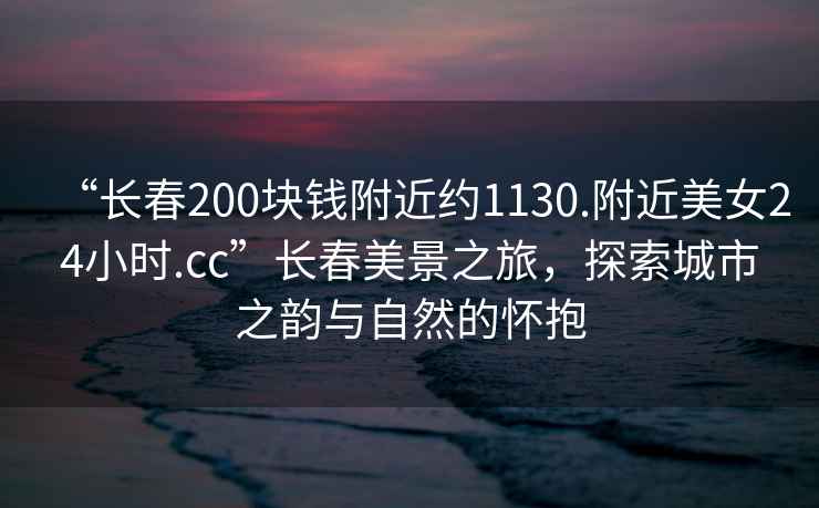 “長(cháng)春200塊錢(qián)附近約1130.附近美女24小時(shí).cc”長(cháng)春美景之旅，探索城市之韻與自然的懷抱