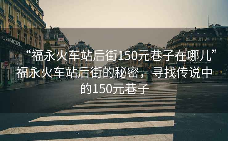 “福永火車(chē)站后街150元巷子在哪兒”福永火車(chē)站后街的秘密，尋找傳說(shuō)中的150元巷子