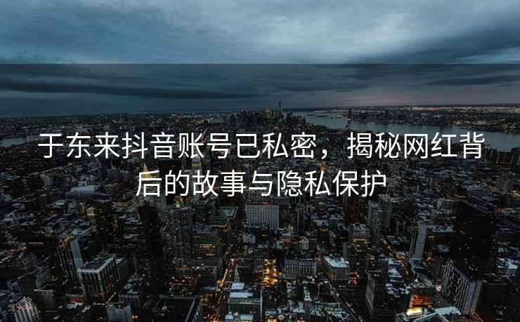 于東來(lái)抖音賬號已私密，揭秘網(wǎng)紅背后的故事與隱私保護