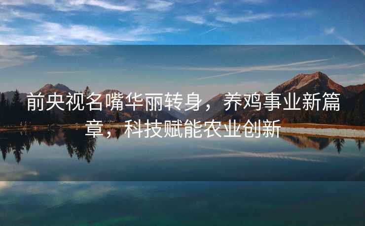 前央視名嘴華麗轉身，養雞事業(yè)新篇章，科技賦能農業(yè)創(chuàng  )新