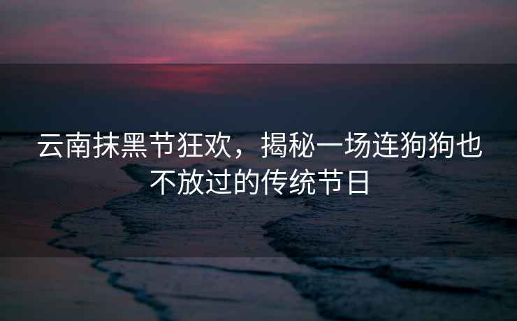 云南抹黑節狂歡，揭秘一場(chǎng)連狗狗也不放過(guò)的傳統節日