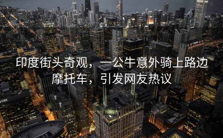 印度街頭奇觀(guān)，一公牛意外騎上路邊摩托車(chē)，引發(fā)網(wǎng)友熱議