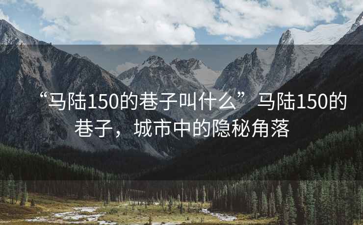 “馬陸150的巷子叫什么”馬陸150的巷子，城市中的隱秘角落