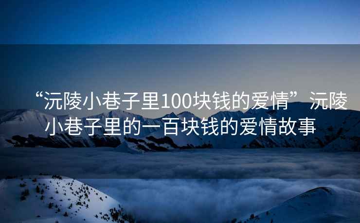 “沅陵小巷子里100塊錢(qián)的愛(ài)情”沅陵小巷子里的一百塊錢(qián)的愛(ài)情故事