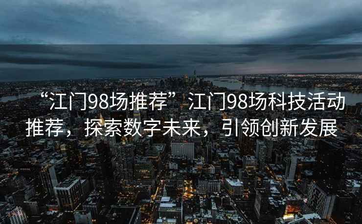 “江門(mén)98場(chǎng)推薦”江門(mén)98場(chǎng)科技活動(dòng)推薦，探索數字未來(lái)，引領(lǐng)創(chuàng  )新發(fā)展
