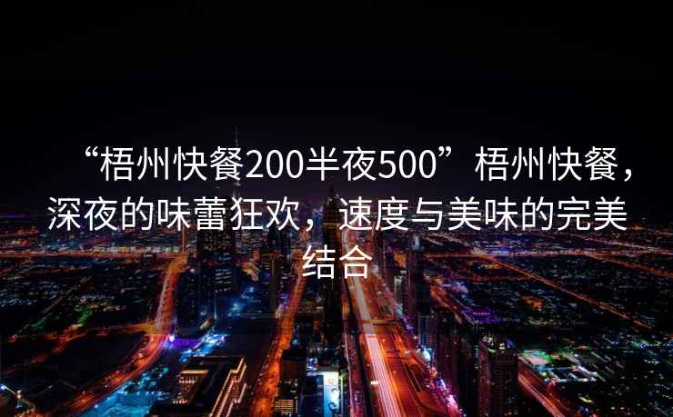 “梧州快餐200半夜500”梧州快餐，深夜的味蕾狂歡，速度與美味的完美結合