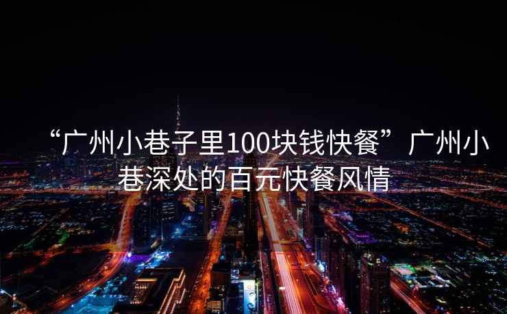 “廣州小巷子里100塊錢(qián)快餐”廣州小巷深處的百元快餐風(fēng)情