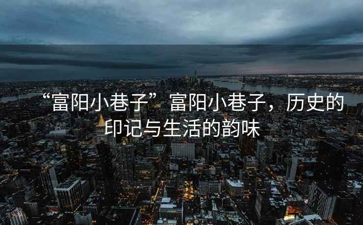 “富陽(yáng)小巷子”富陽(yáng)小巷子，歷史的印記與生活的韻味
