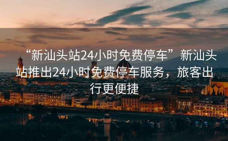 “新汕頭站24小時(shí)免費停車(chē)”新汕頭站推出24小時(shí)免費停車(chē)服務(wù)，旅客出行更便捷