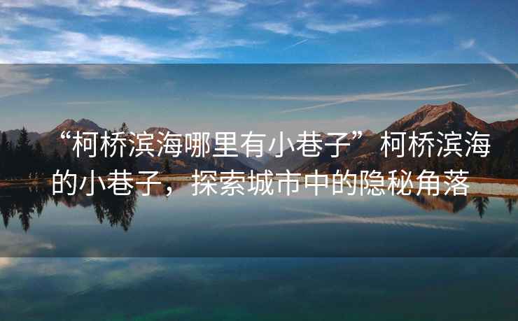 “柯橋濱海哪里有小巷子”柯橋濱海的小巷子，探索城市中的隱秘角落