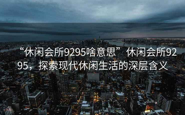 “休閑會(huì )所9295啥意思”休閑會(huì )所9295，探索現代休閑生活的深層含義