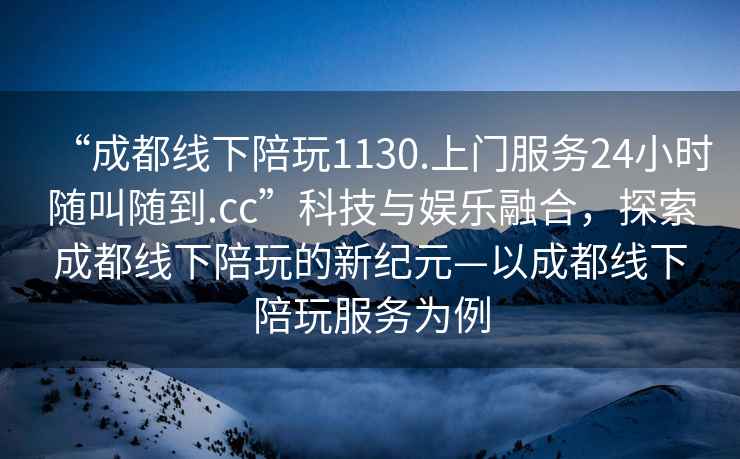 “成都線(xiàn)下陪玩1130.上門(mén)服務(wù)24小時(shí)隨叫隨到.cc”科技與娛樂(lè )融合，探索成都線(xiàn)下陪玩的新紀元—以成都線(xiàn)下陪玩服務(wù)為例
