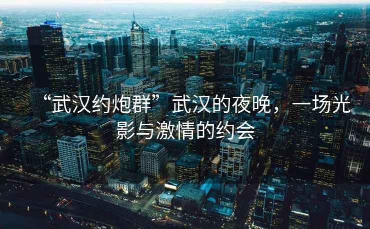 “武漢約炮群”武漢的夜晚，一場(chǎng)光影與激情的約會(huì )