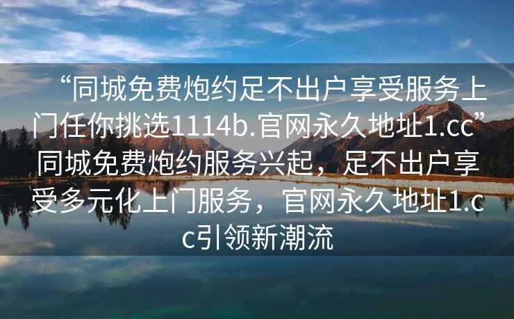 “同城免費炮約足不出戶(hù)享受服務(wù)上門(mén)任你挑選1114b.官網(wǎng)永久地址1.cc”同城免費炮約服務(wù)興起，足不出戶(hù)享受多元化上門(mén)服務(wù)，官網(wǎng)永久地址1.cc引領(lǐng)新潮流
