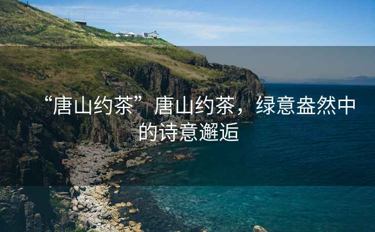 “唐山約茶”唐山約茶，綠意盎然中的詩(shī)意邂逅
