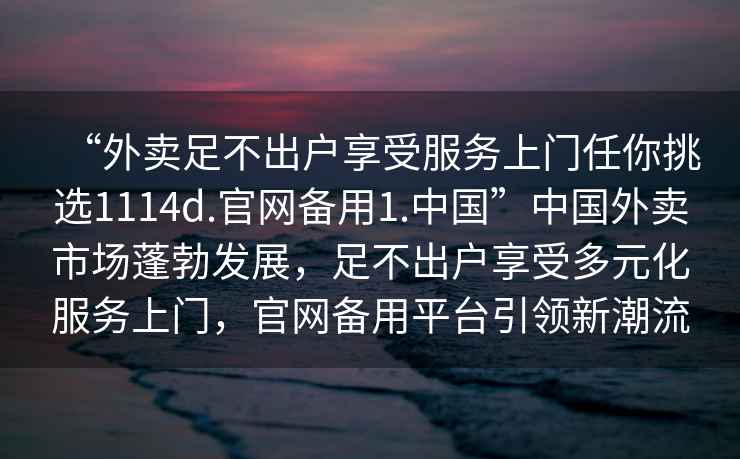 “外賣(mài)足不出戶(hù)享受服務(wù)上門(mén)任你挑選1114d.官網(wǎng)備用1.中國”中國外賣(mài)市場(chǎng)蓬勃發(fā)展，足不出戶(hù)享受多元化服務(wù)上門(mén)，官網(wǎng)備用平臺引領(lǐng)新潮流