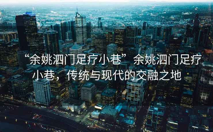 “余姚泗門(mén)足療小巷”余姚泗門(mén)足療小巷，傳統與現代的交融之地