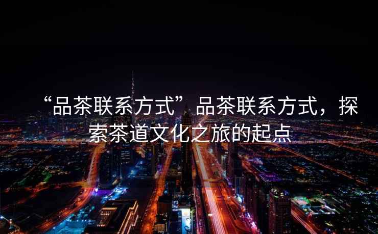 “品茶聯(lián)系方式”品茶聯(lián)系方式，探索茶道文化之旅的起點(diǎn)