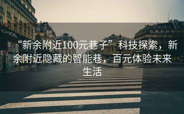 “新余附近100元巷子”科技探索，新余附近隱藏的智能巷，百元體驗未來(lái)生活