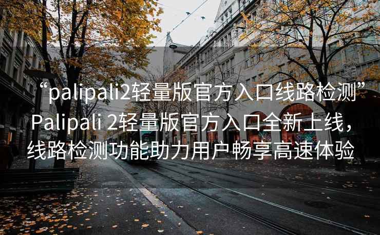 “palipali2輕量版官方入口線(xiàn)路檢測”P(pán)alipali 2輕量版官方入口全新上線(xiàn)，線(xiàn)路檢測功能助力用戶(hù)暢享高速體驗