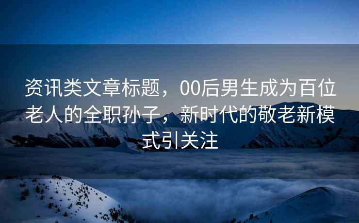 資訊類(lèi)文章標題，00后男生成為百位老人的全職孫子，新時(shí)代的敬老新模式引關(guān)注